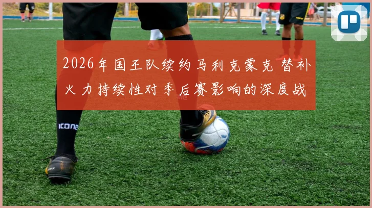 2026年国王队续约马利克蒙克 替补火力持续性对季后赛影响的深度战术解析