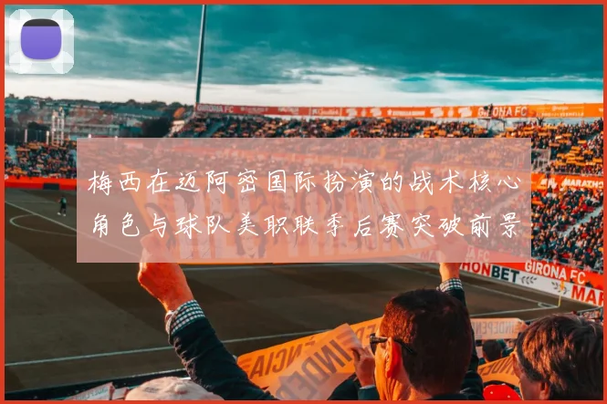 梅西在迈阿密国际扮演的战术核心角色与球队美职联季后赛突破前景分析