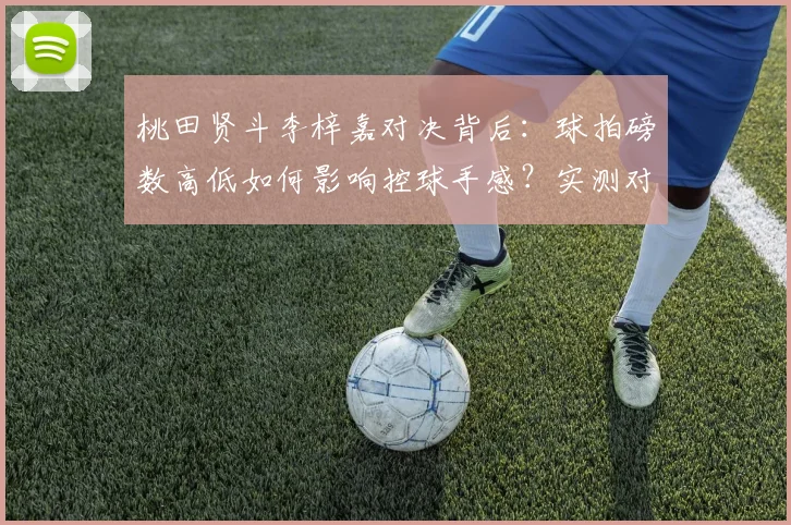 桃田贤斗李梓嘉对决背后：球拍磅数高低如何影响控球手感？实测对比分析