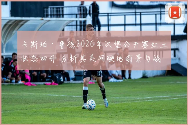 卡斯珀·鲁德2026年汉堡公开赛红土状态回升 分析其美网硬地前景与战术调整