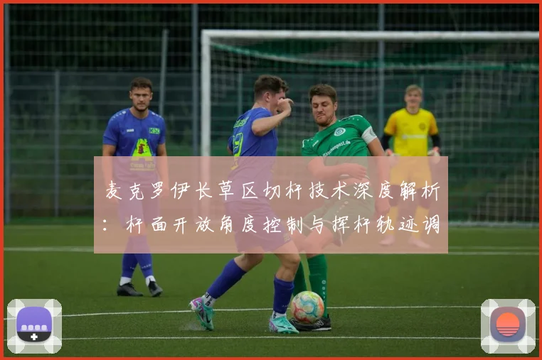 麦克罗伊长草区切杆技术深度解析：杆面开放角度控制与挥杆轨迹调整