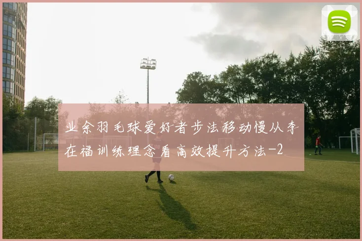 业余羽毛球爱好者步法移动慢从李在福训练理念看高效提升方法