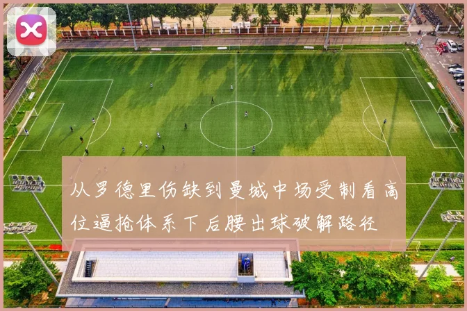 从罗德里伤缺到曼城中场受制看高位逼抢体系下后腰出球破解路径