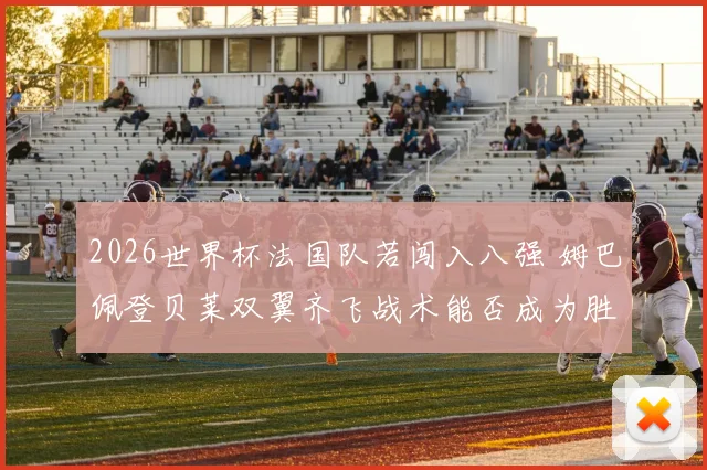 2026世界杯法国队若闯入八强 姆巴佩登贝莱双翼齐飞战术能否成为胜负手