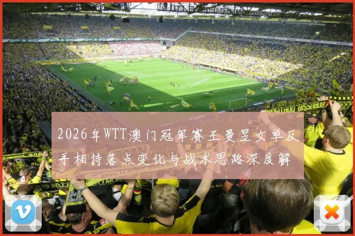 2026年WTT澳门冠军赛王曼昱女单反手相持落点变化与战术思路深度解析