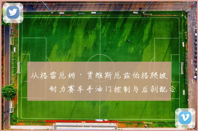 从格雷厄姆·贾维斯厄兹伯格爬坡看耐力赛车手油门控制与后刹配合核心技巧