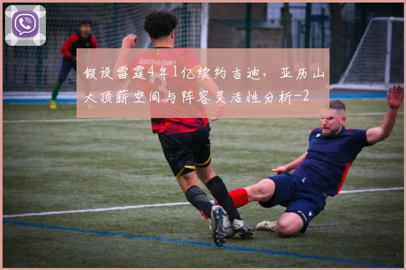假设雷霆4年1亿续约吉迪,亚历山大顶薪空间与阵容灵活性分析