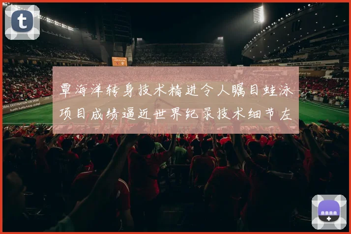 覃海洋转身技术精进令人瞩目蛙泳项目成绩逼近世界纪录技术细节左右胜负