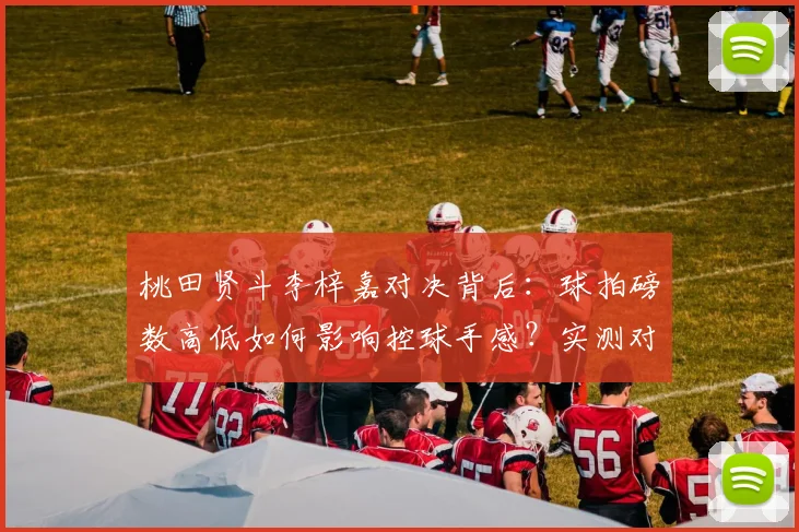 桃田贤斗李梓嘉对决背后:球拍磅数高低如何影响控球手感?实测对比分析