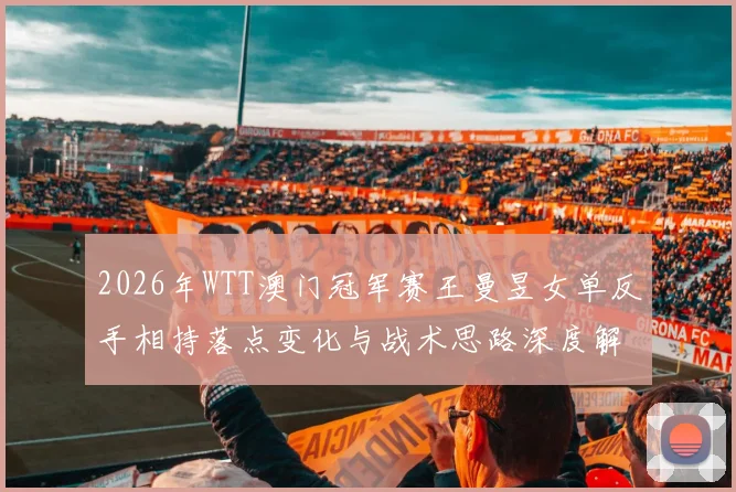 2026年WTT澳门冠军赛王曼昱女单反手相持落点变化与战术思路深度解析