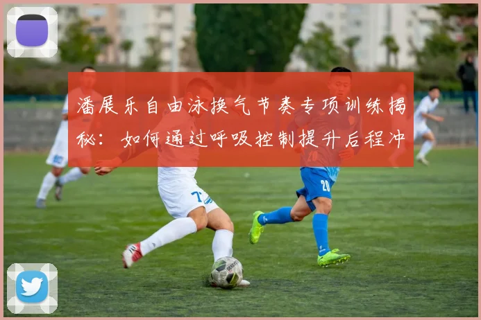 潘展乐自由泳换气节奏专项训练揭秘：如何通过呼吸控制提升后程冲刺能力