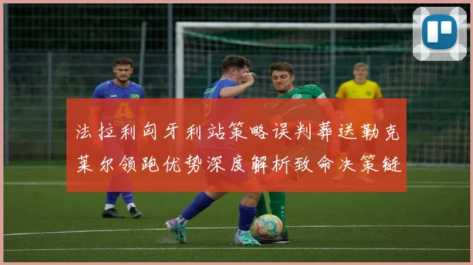 法拉利匈牙利站策略误判葬送勒克莱尔领跑优势深度解析致命决策链