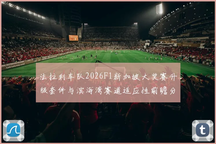 法拉利车队2026F1新加坡大奖赛升级套件与滨海湾赛道适应性前瞻分析