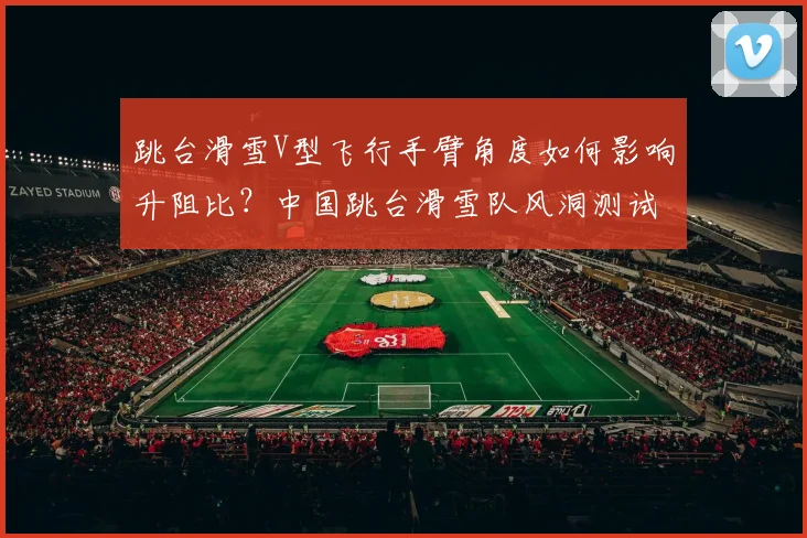 跳台滑雪V型飞行手臂角度如何影响升阻比？中国跳台滑雪队风洞测试解析