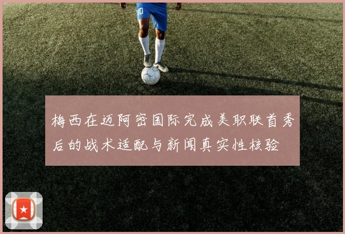梅西在迈阿密国际完成美职联首秀后的战术适配与新闻真实性核验