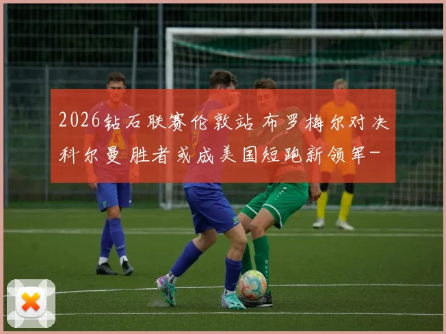 2026钻石联赛伦敦站 布罗梅尔对决科尔曼 胜者或成美国短跑新领军
