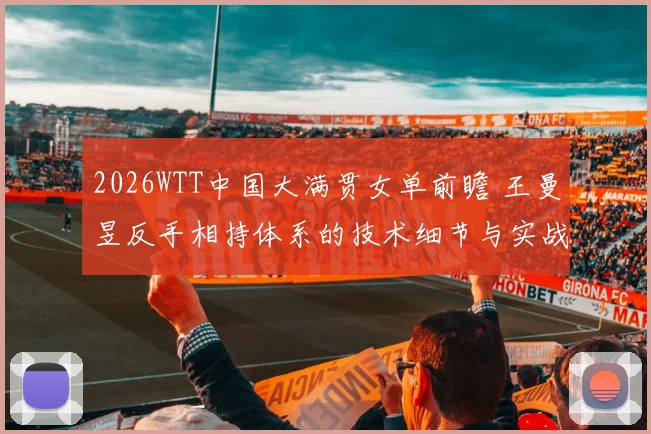 2026WTT中国大满贯女单前瞻 王曼昱反手相持体系的技术细节与实战价值