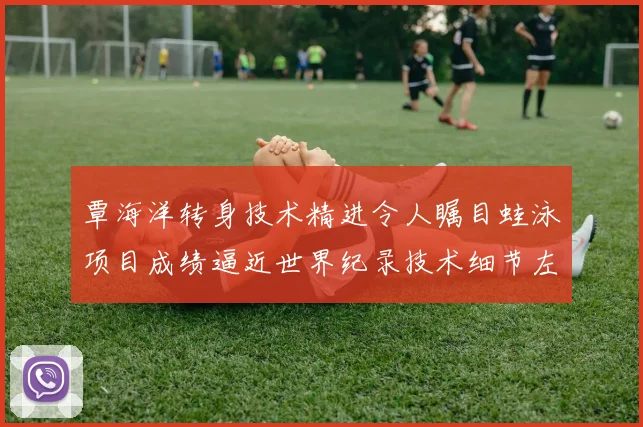 覃海洋转身技术精进令人瞩目蛙泳项目成绩逼近世界纪录技术细节左右胜负