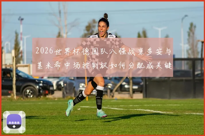 2026世界杯德国队八强战京多安与基米希中场控制权如何分配成关键