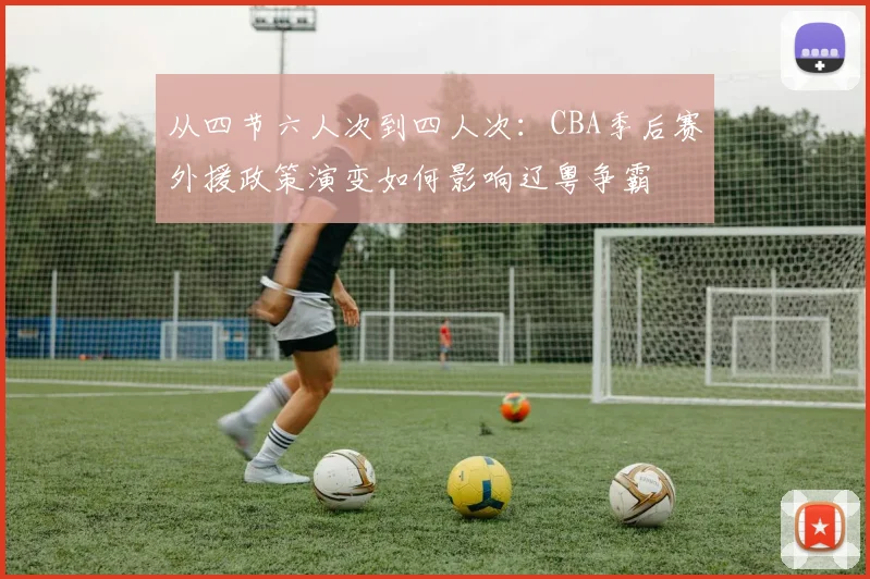 从四节六人次到四人次：CBA季后赛外援政策演变如何影响辽粤争霸